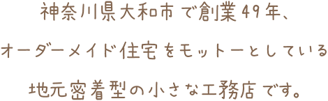 神奈川県大和市で創業49年、オーダーメイド住宅をモットーとしている地元密着型の小さな工務店です。