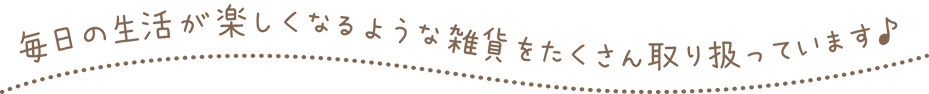 毎日の生活が楽しくなるような雑貨をたくさん取り扱っています♪